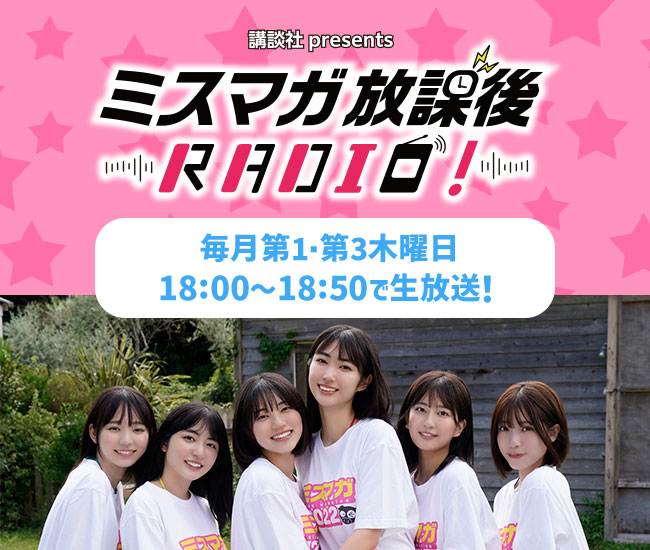 講談社 presents ミスマガ放課後RADIO！毎月第1・第3木曜日　18:00～18:50で生放送！
